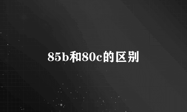 85b和80c的区别