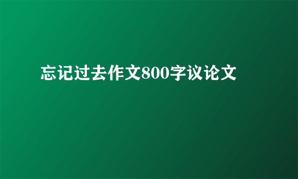忘记过去作文800字议论文