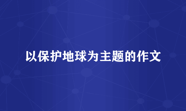 以保护地球为主题的作文