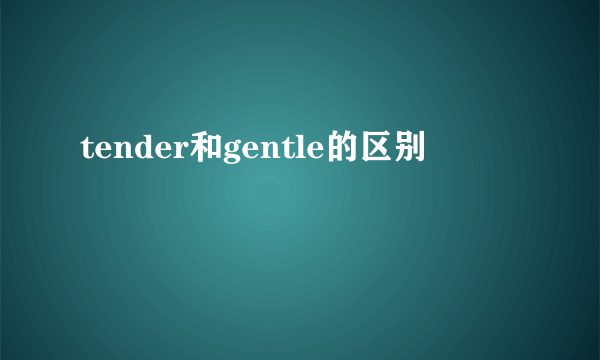tender和gentle的区别