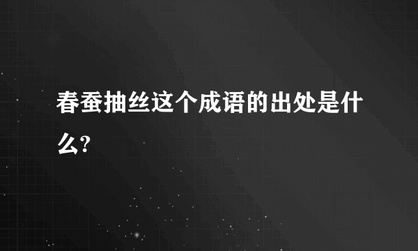 春蚕抽丝这个成语的出处是什么?