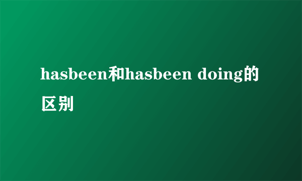 hasbeen和hasbeen doing的区别