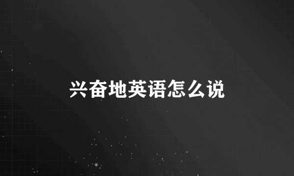 兴奋地英语怎么说