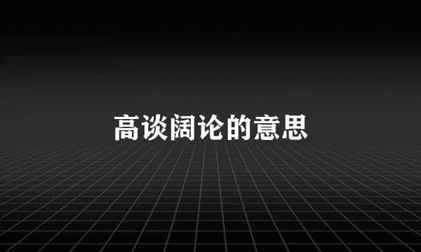 高谈阔论的意思