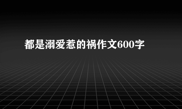 都是溺爱惹的祸作文600字