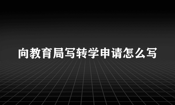 向教育局写转学申请怎么写