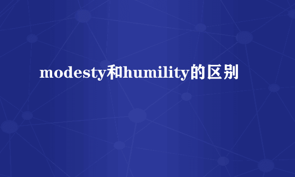 modesty和humility的区别