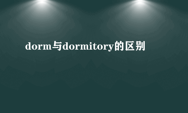 dorm与dormitory的区别
