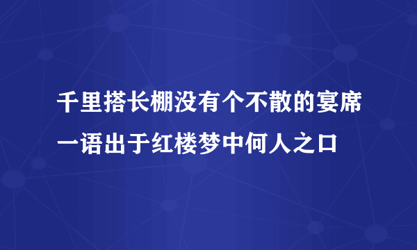 千里搭长棚没有个不散的宴席一语出于红楼梦中何人之口