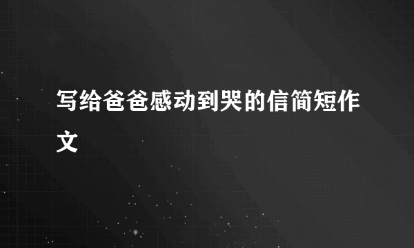 写给爸爸感动到哭的信简短作文