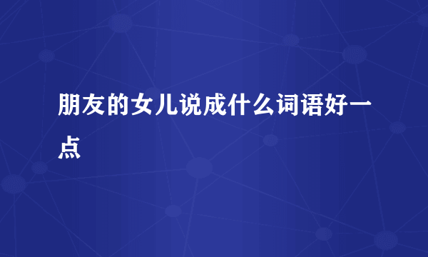 朋友的女儿说成什么词语好一点