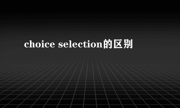 choice selection的区别
