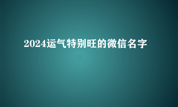 2024运气特别旺的微信名字
