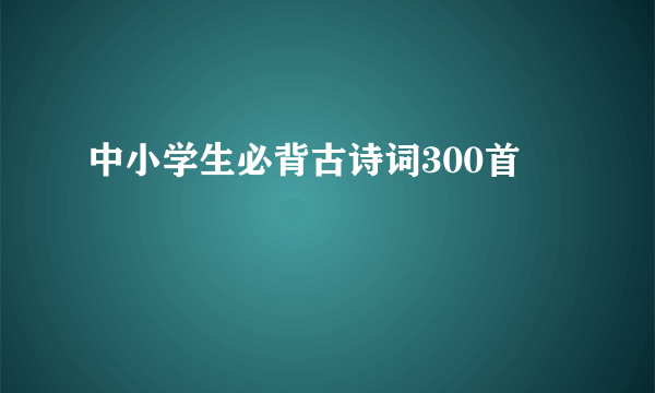 中小学生必背古诗词300首