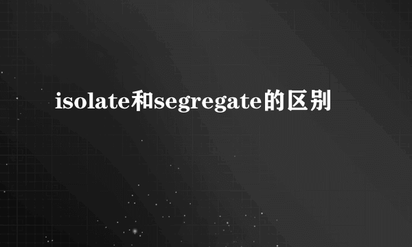 isolate和segregate的区别