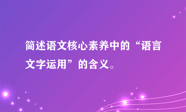 简述语文核心素养中的“语言文字运用”的含义。