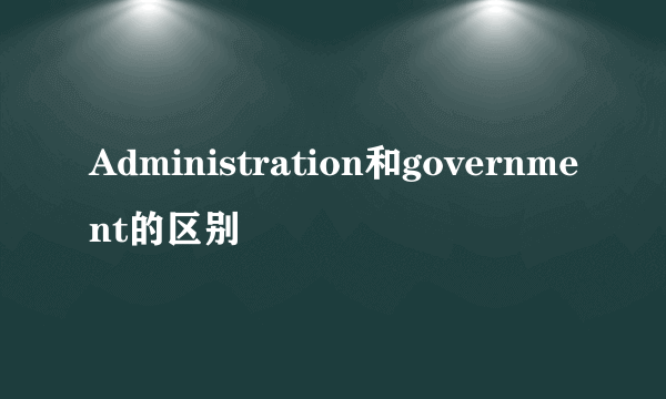 Administration和government的区别