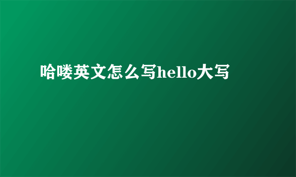 哈喽英文怎么写hello大写
