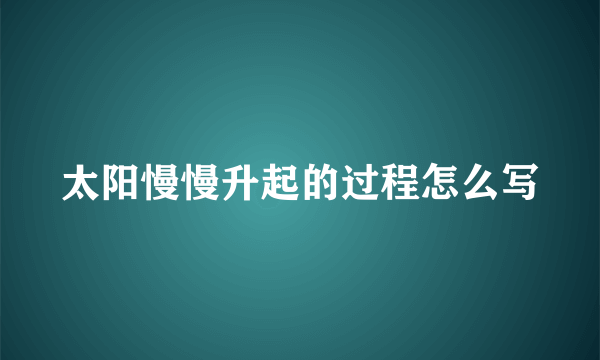 太阳慢慢升起的过程怎么写