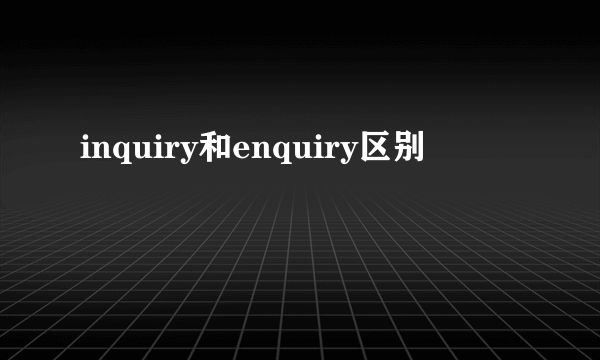inquiry和enquiry区别