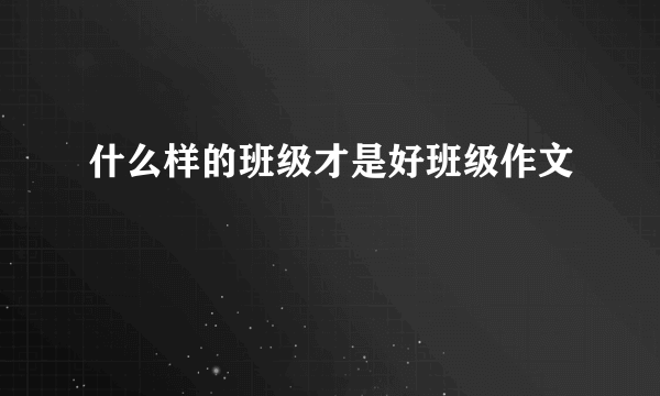 什么样的班级才是好班级作文