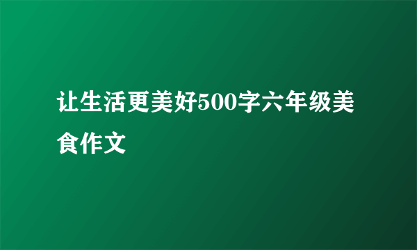 让生活更美好500字六年级美食作文