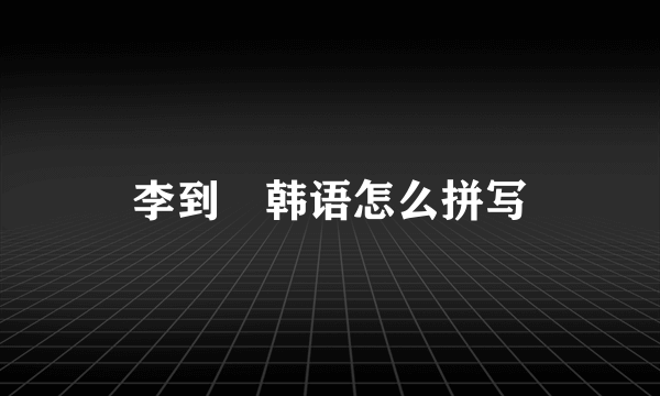 李到晛韩语怎么拼写