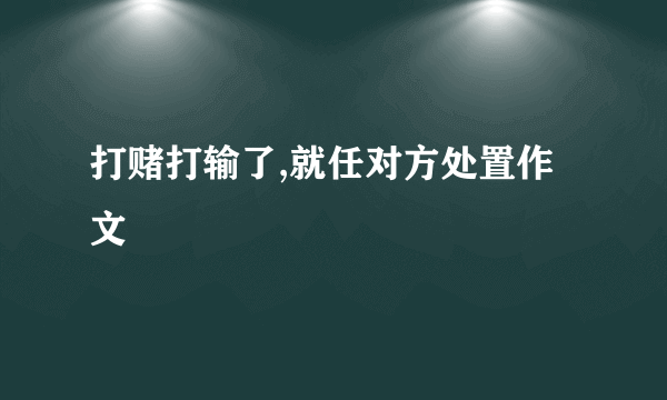 打赌打输了,就任对方处置作文