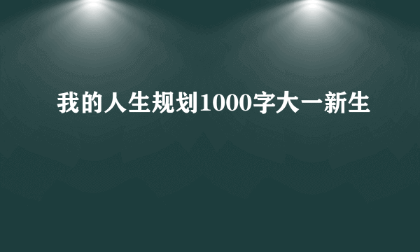 我的人生规划1000字大一新生