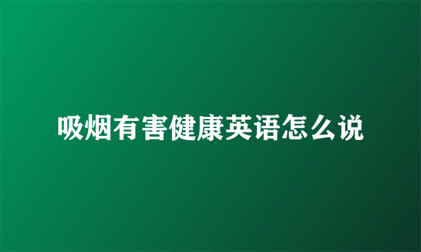 吸烟有害健康英语怎么说