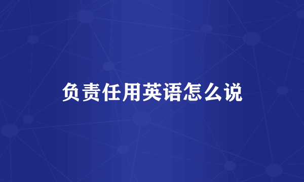 负责任用英语怎么说