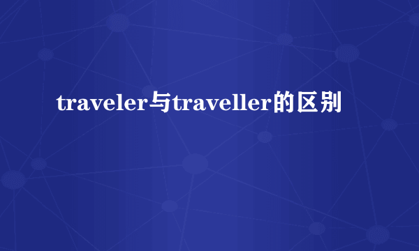 traveler与traveller的区别