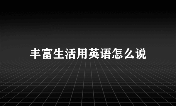 丰富生活用英语怎么说