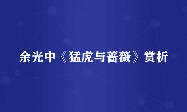 余光中《猛虎与蔷薇》赏析