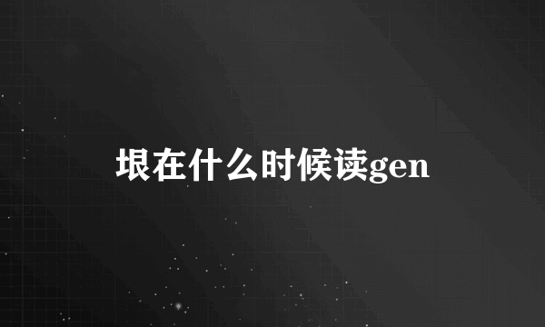 垠在什么时候读gen
