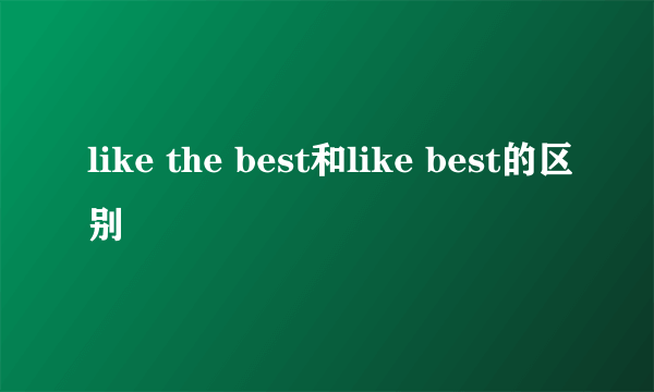 like the best和like best的区别
