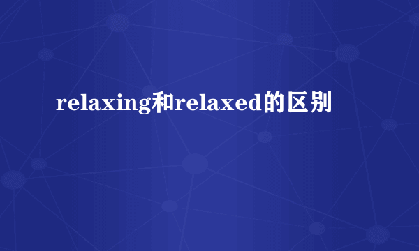 relaxing和relaxed的区别