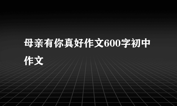 母亲有你真好作文600字初中作文
