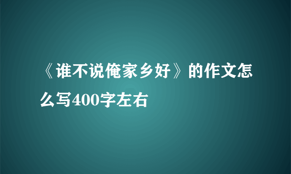 《谁不说俺家乡好》的作文怎么写400字左右