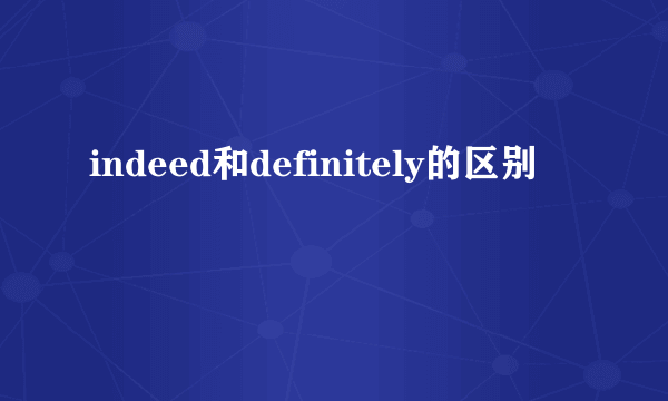 indeed和definitely的区别