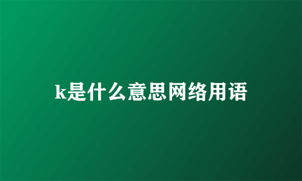 k是什么意思网络用语