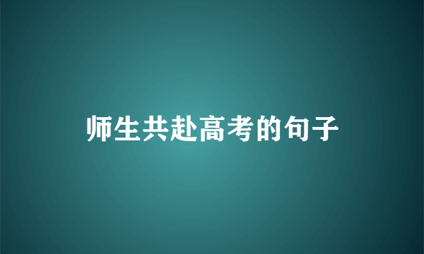 师生共赴高考的句子