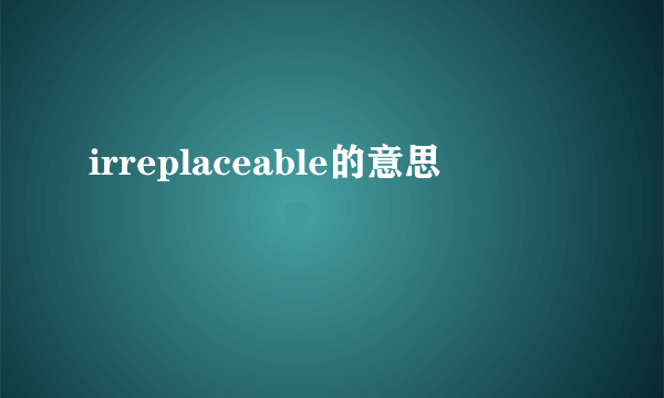 irreplaceable的意思