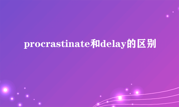 procrastinate和delay的区别
