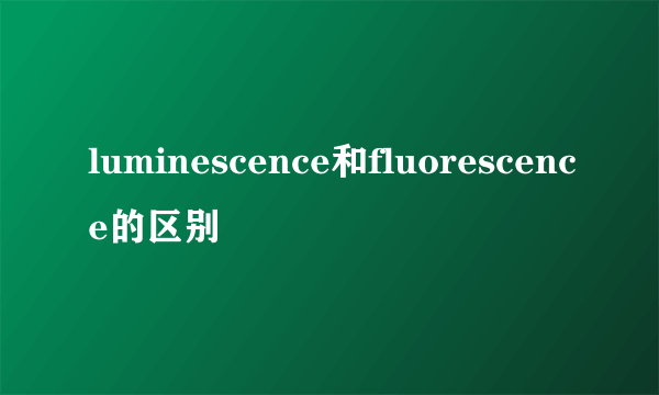 luminescence和fluorescence的区别