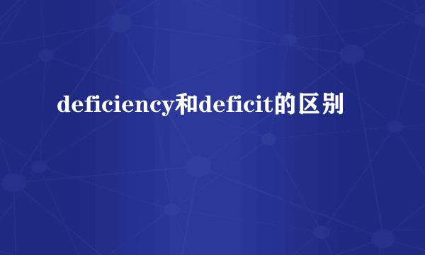 deficiency和deficit的区别