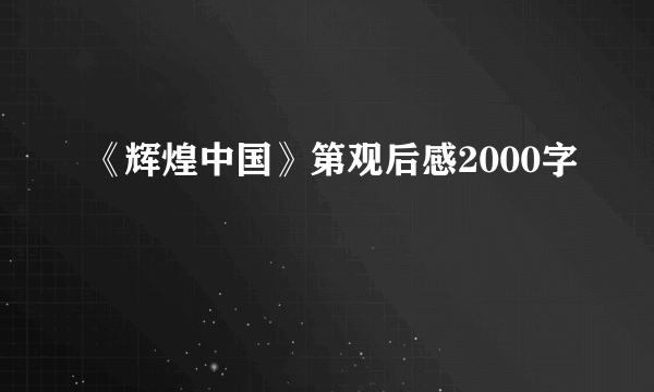 《辉煌中国》第观后感2000字