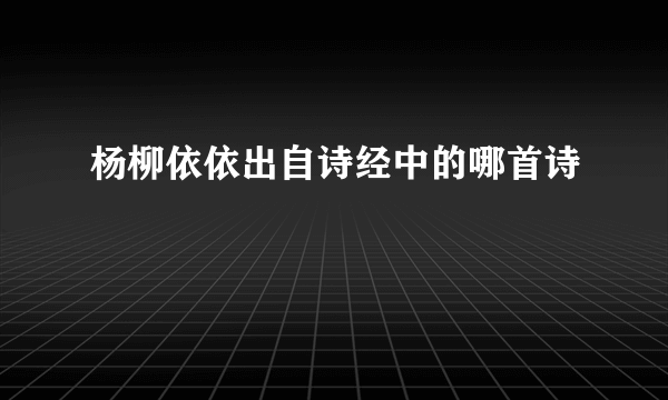 杨柳依依出自诗经中的哪首诗