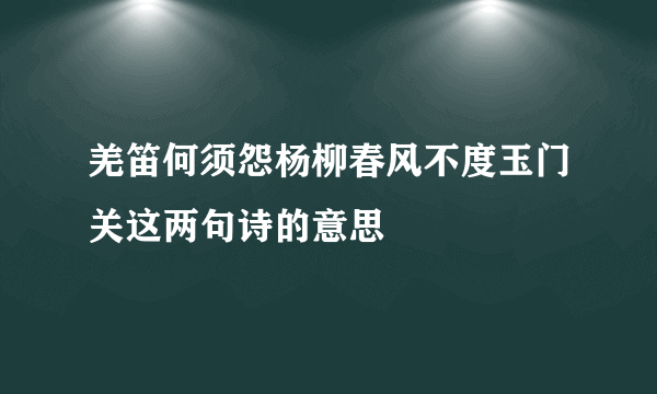 羌笛何须怨杨柳春风不度玉门关这两句诗的意思