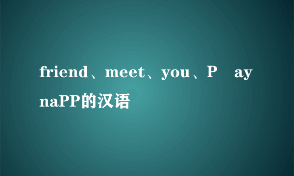 friend、meet、you、P乚aynaPP的汉语